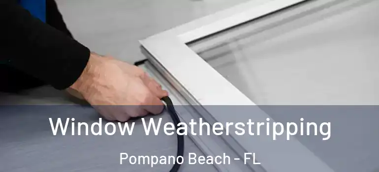  Window Weatherstripping Pompano Beach - FL